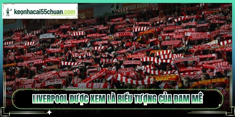 Liverpool được xem là biểu tượng của đam mê